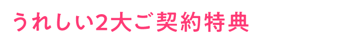 うれしい2大ご契約特典