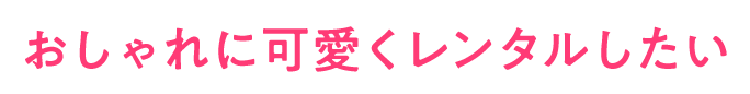 おしゃれに可愛くレンタルしたい