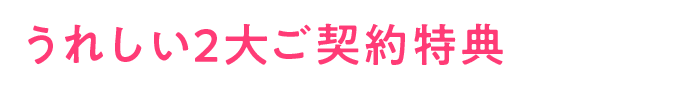 うれしい2大ご契約特典