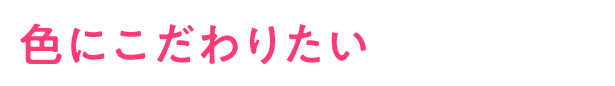 色にこだわりたい